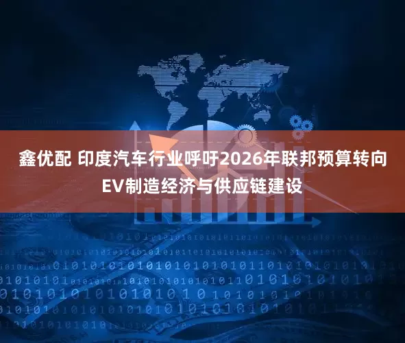 鑫优配 印度汽车行业呼吁2026年联邦预算转向EV制造经济与供应链建设
