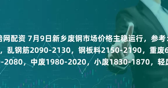 倍倍网配资 7月9日新乡废钢市场价格主稳运行，参考：钢筋压块2140-2180，乱钢筋2090-2130，钢板料2150-2190，重废6厚2040-2080，中废1980-2020，小废1830-1870，轻废1650-1690，以上价格不含税。