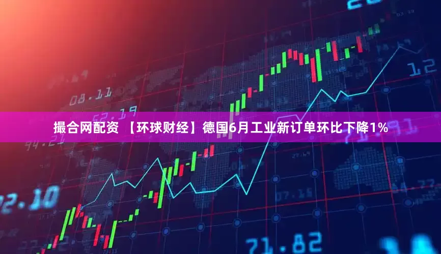 撮合网配资 【环球财经】德国6月工业新订单环比下降1%