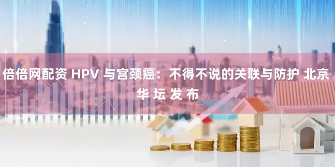 倍倍网配资 HPV 与宫颈癌：不得不说的关联与防护 北京 华 坛 发 布