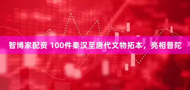 智博家配资 100件秦汉至唐代文物拓本，亮相普陀