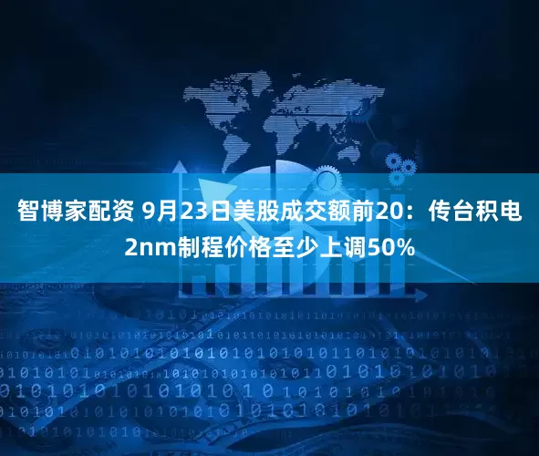 智博家配资 9月23日美股成交额前20：传台积电2nm制程价格至少上调50%