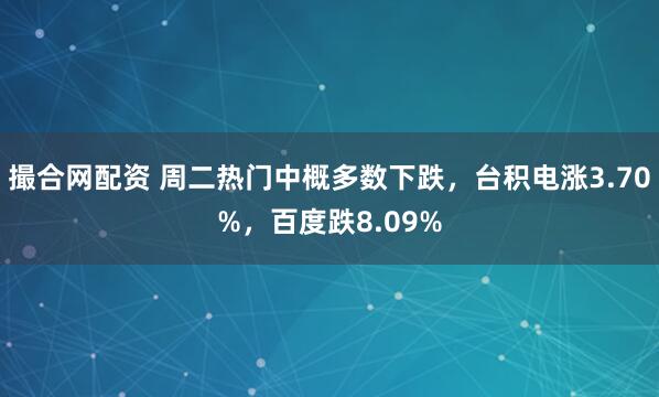 撮合网配资 周二热门中概多数下跌，台积电涨3.70%，百度跌8.09%