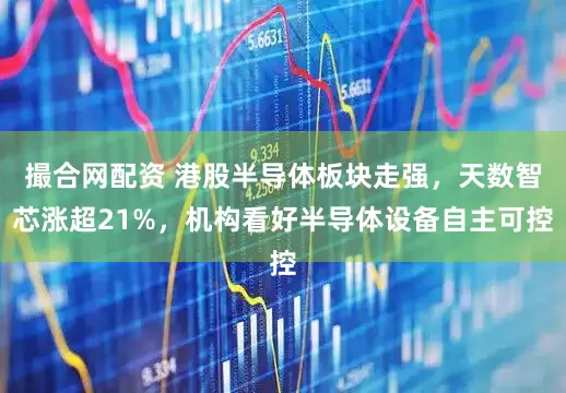 撮合网配资 港股半导体板块走强，天数智芯涨超21%，机构看好半导体设备自主可控