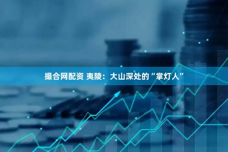 撮合网配资 夷陵：大山深处的“掌灯人”