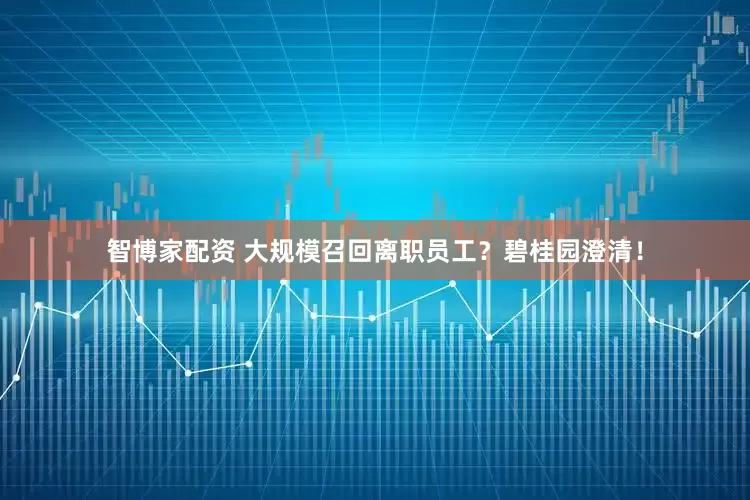 智博家配资 大规模召回离职员工？碧桂园澄清！