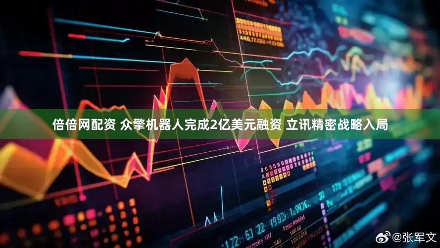 倍倍网配资 众擎机器人完成2亿美元融资 立讯精密战略入局