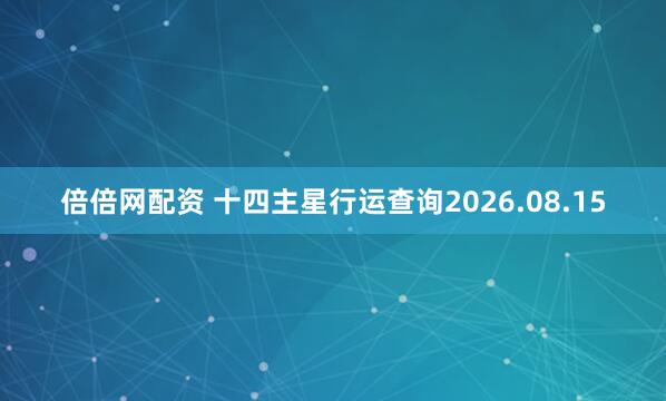 倍倍网配资 十四主星行运查询2026.08.15