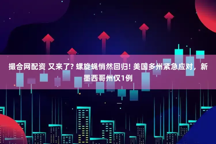 撮合网配资 又来了? 螺旋蝇悄然回归! 美国多州紧急应对，新墨西哥州仅1例
