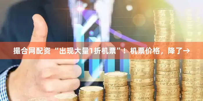 撮合网配资 “出现大量1折机票”！机票价格，降了→
