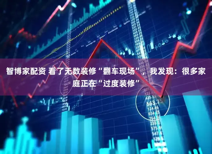 智博家配资 看了无数装修“翻车现场”，我发现：很多家庭正在“过度装修”