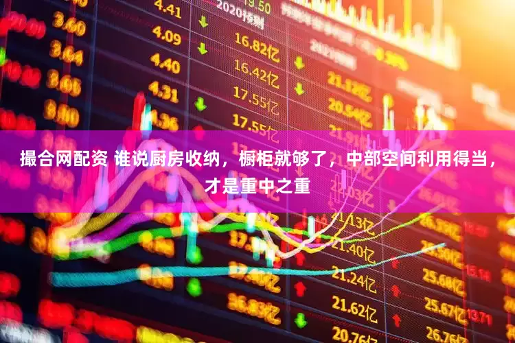 撮合网配资 谁说厨房收纳，橱柜就够了，中部空间利用得当，才是重中之重